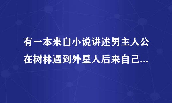 有一本来自小说讲述男主人公在树林遇到外星人后来自己染上了外星人的血，那方面360问答欲望变的很强，主人公好象叫小市行而半者需合拉煤诺