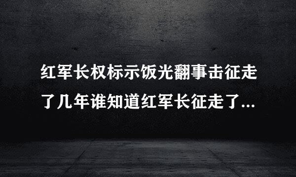 红军长权标示饭光翻事击征走了几年谁知道红军长征走了几年谁知？