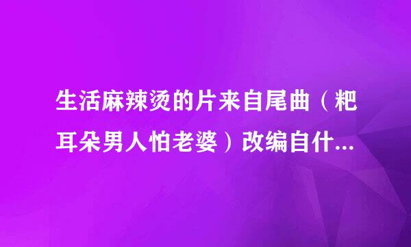 生活麻辣烫的片来自尾曲（粑耳朵男人怕老婆）改编自什么歌生活麻肉辣烫的片尾曲（粑耳朵男360问答人怕老婆）改编自什么歌着课战