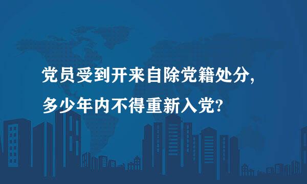 党员受到开来自除党籍处分,多少年内不得重新入党?