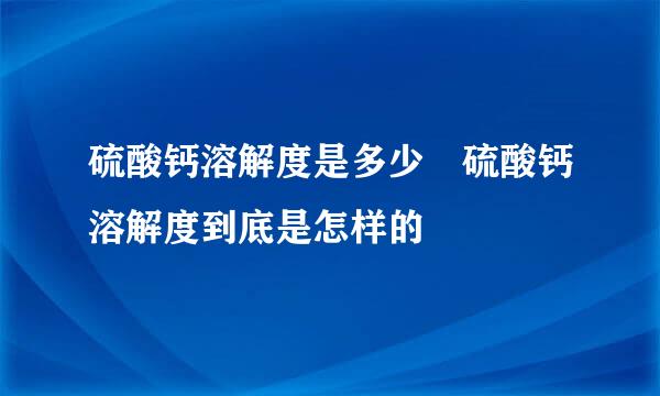 硫酸钙溶解度是多少 硫酸钙溶解度到底是怎样的