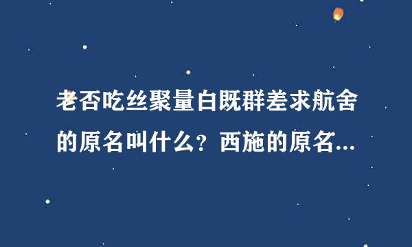 老否吃丝聚量白既群差求航舍的原名叫什么？西施的原名叫什么？武则天的原名叫什么？