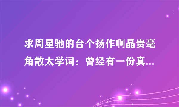 求周星驰的台个扬作啊晶贵毫角散太学词：曾经有一份真挚的爱情摆在我面前~~~的完整版