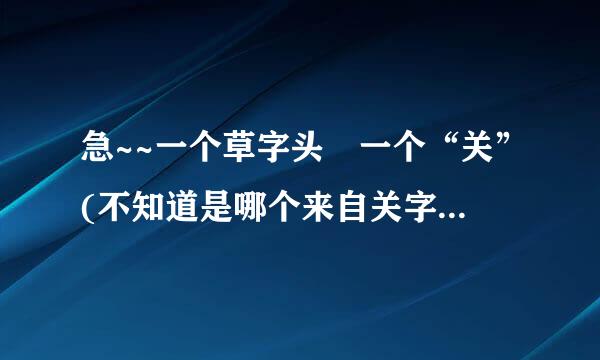 急~~一个草字头 一个“关”(不知道是哪个来自关字) 是个姓 念什么啊360问答