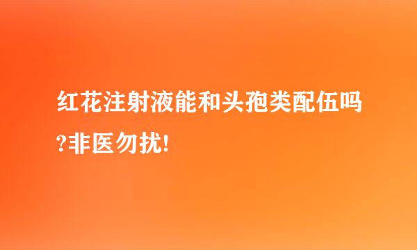 红花注射液能和头孢类配伍吗?非医勿扰!