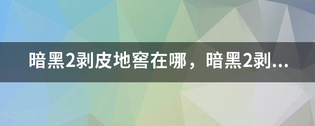 暗黑2剥铁粒拿批子皮地窖在哪，暗黑2剥皮地窖怎么走？