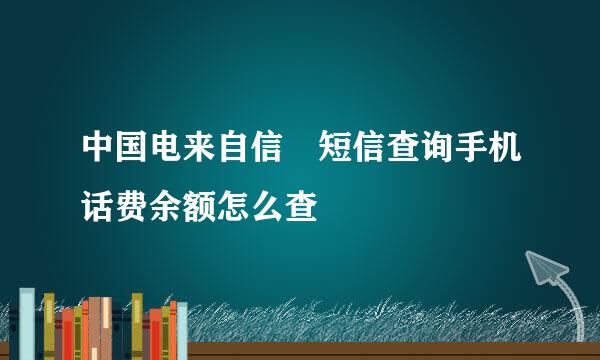 中国电来自信 短信查询手机话费余额怎么查