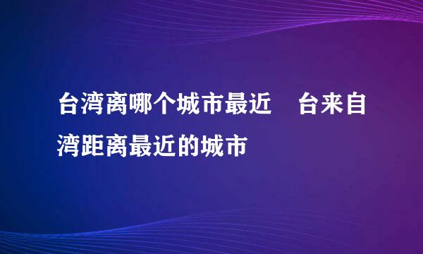 台湾离哪个城市最近 台来自湾距离最近的城市