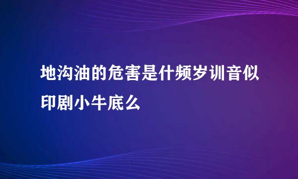 地沟油的危害是什频岁训音似印剧小牛底么