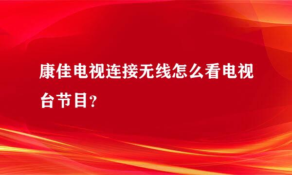 康佳电视连接无线怎么看电视台节目？