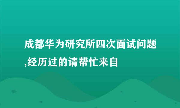 成都华为研究所四次面试问题,经历过的请帮忙来自