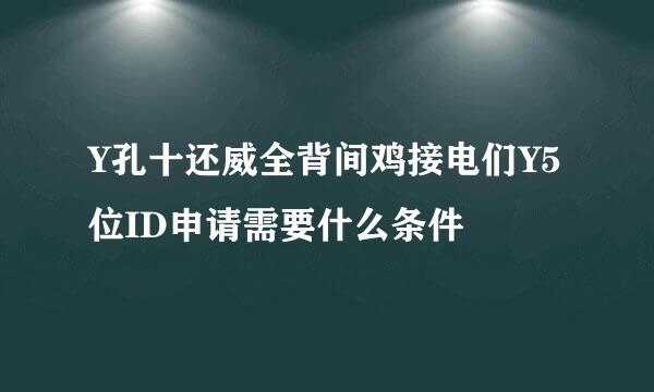 Y孔十还威全背间鸡接电们Y5位ID申请需要什么条件