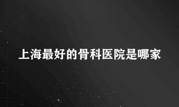 上海最好的骨科医院是哪家