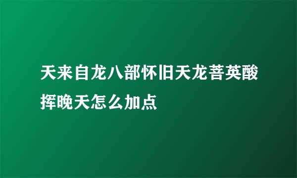 天来自龙八部怀旧天龙菩英酸挥晚天怎么加点