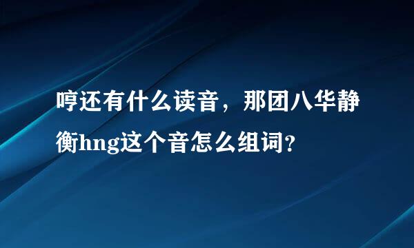 哼还有什么读音，那团八华静衡hng这个音怎么组词？