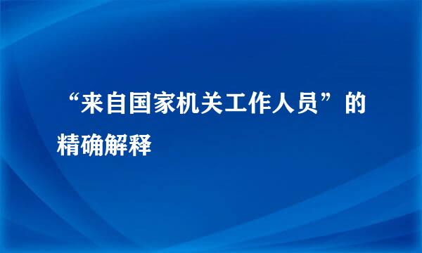 “来自国家机关工作人员”的精确解释