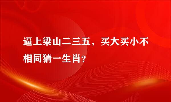 逼上梁山二三五，买大买小不相同猜一生肖？