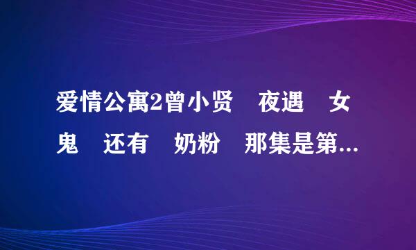 爱情公寓2曾小贤 夜遇 女鬼 还有 奶粉 那集是第几集？？