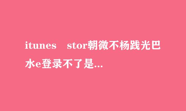 itunes stor朝微不杨践光巴水e登录不了是什么问题？