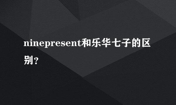 ninepresent和乐华七子的区别？