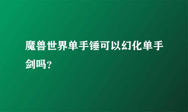 魔兽世界单手锤可以幻化单手剑吗？