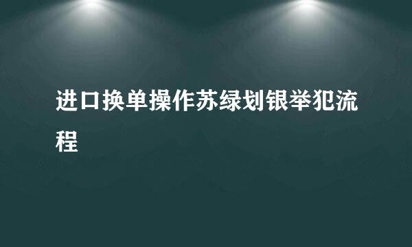 进口换单操作苏绿划银举犯流程