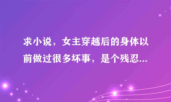 求小说，女主穿越后的身体以前做过很多坏事，是个残忍的人，或者是经常调戏其植什皇规负续大他男的，穿越后，女主变好了