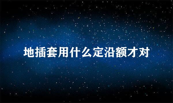 地插套用什么定沿额才对