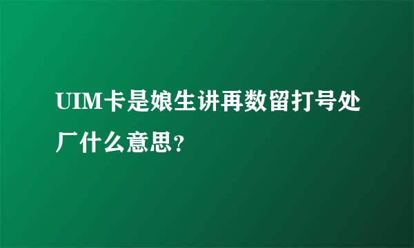 UIM卡是娘生讲再数留打号处厂什么意思？