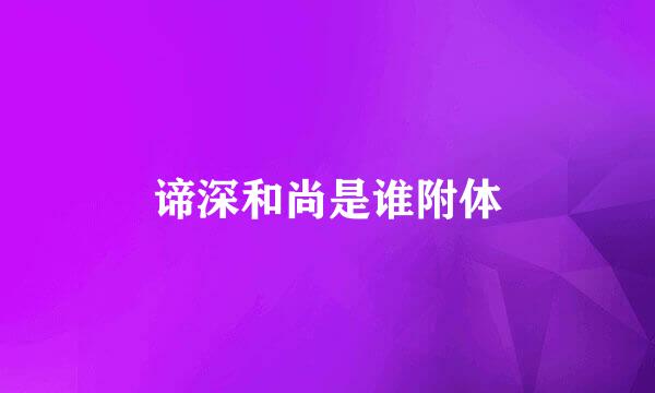 谛深和尚是谁附体