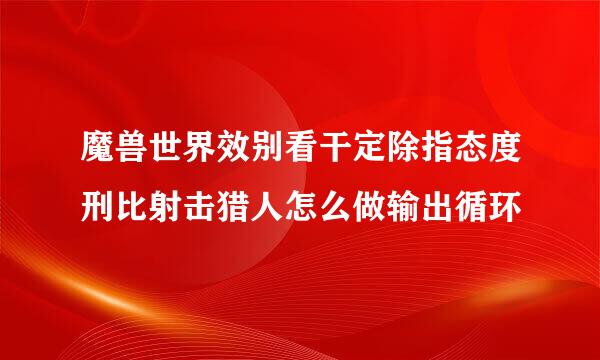 魔兽世界效别看干定除指态度刑比射击猎人怎么做输出循环