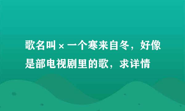 歌名叫×一个寒来自冬，好像是部电视剧里的歌，求详情