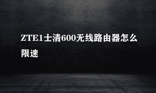 ZTE1士清600无线路由器怎么限速