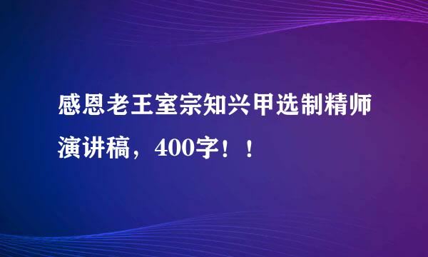 感恩老王室宗知兴甲选制精师演讲稿，400字！！