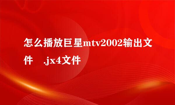 怎么播放巨星mtv2002输出文件 .jx4文件