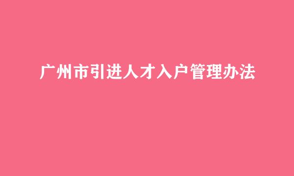 广州市引进人才入户管理办法