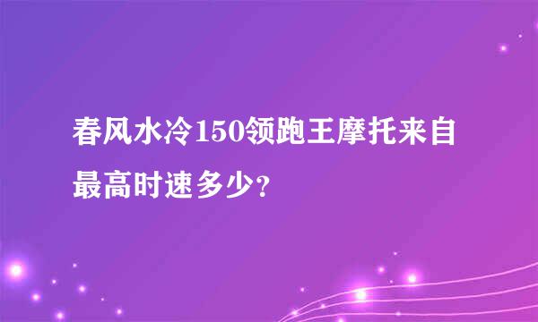 春风水冷150领跑王摩托来自最高时速多少？