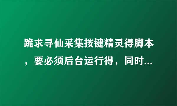 跪求寻仙采集按键精灵得脚本，要必须后台运行得，同时使用快捷键“1”8秒，使用快捷键“2”9秒，谢谢