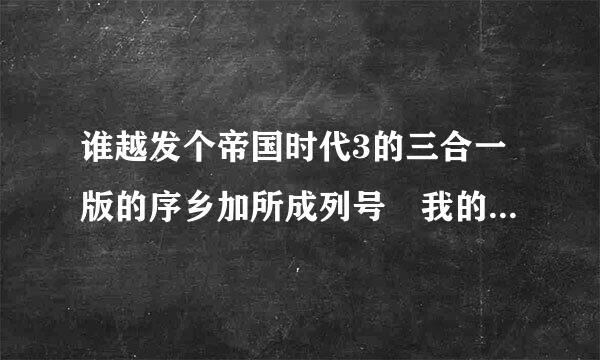 谁越发个帝国时代3的三合一版的序乡加所成列号 我的是三合一版的 .谢谢