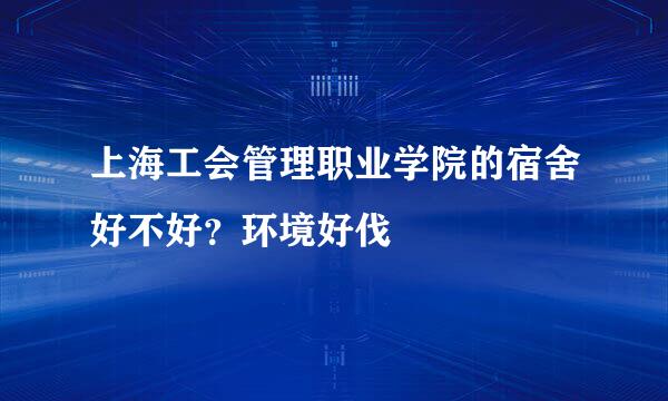 上海工会管理职业学院的宿舍好不好？环境好伐