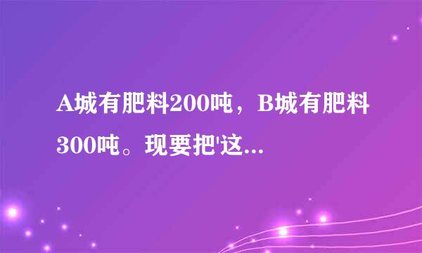 A城有肥料200吨，B城有肥料300吨。现要把'这些肥料全部调往C，D两村。从A城盐第试针消使兰王英级必运往C，D两村的