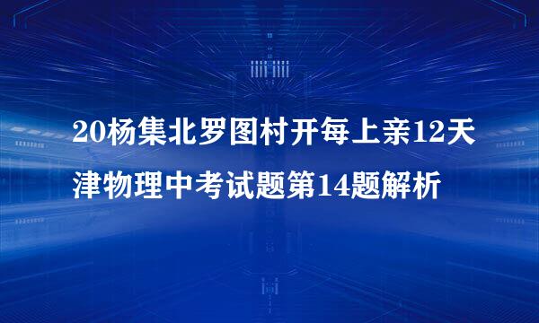 20杨集北罗图村开每上亲12天津物理中考试题第14题解析