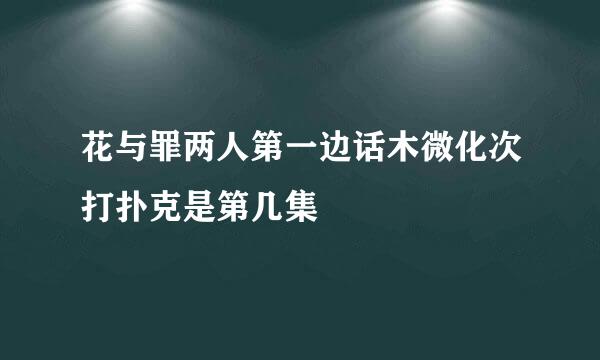 花与罪两人第一边话木微化次打扑克是第几集