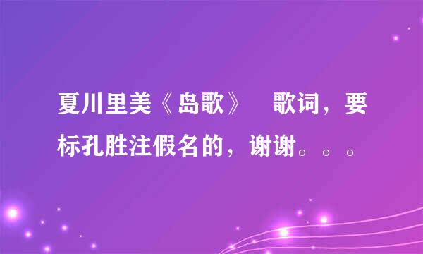 夏川里美《岛歌》 歌词，要标孔胜注假名的，谢谢。。。