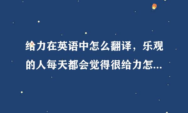 给力在英语中怎么翻译，乐观的人每天都会觉得很给力怎立求河林生深么翻译，越快越好，追加分