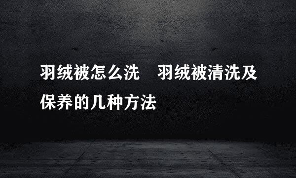 羽绒被怎么洗 羽绒被清洗及保养的几种方法