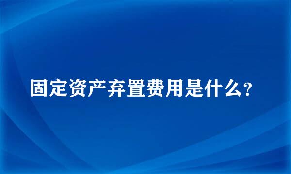 固定资产弃置费用是什么？