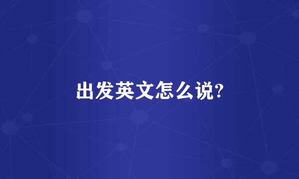 出发英文怎么说?