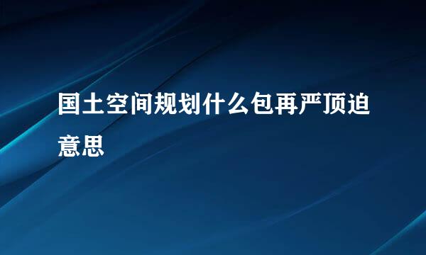 国土空间规划什么包再严顶迫意思