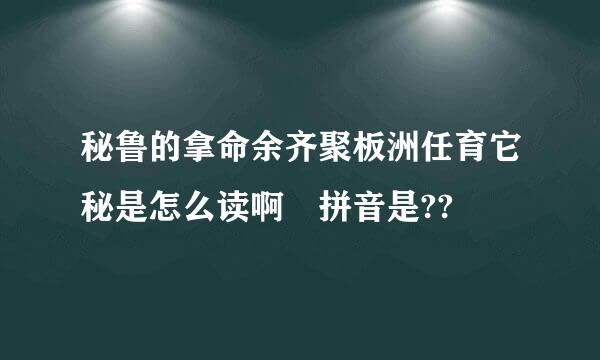 秘鲁的拿命余齐聚板洲任育它秘是怎么读啊 拼音是??